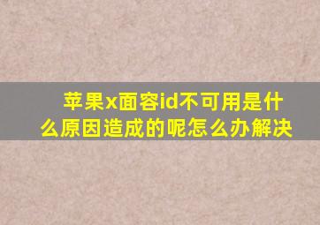 苹果x面容id不可用是什么原因造成的呢怎么办解决