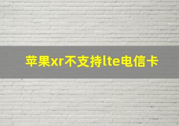 苹果xr不支持lte电信卡