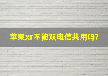 苹果xr不能双电信共用吗?