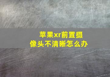 苹果xr前置摄像头不清晰怎么办