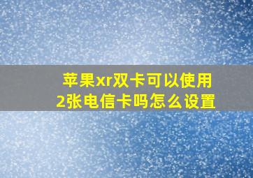 苹果xr双卡可以使用2张电信卡吗怎么设置