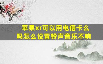 苹果xr可以用电信卡么吗怎么设置铃声音乐不响