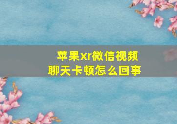 苹果xr微信视频聊天卡顿怎么回事