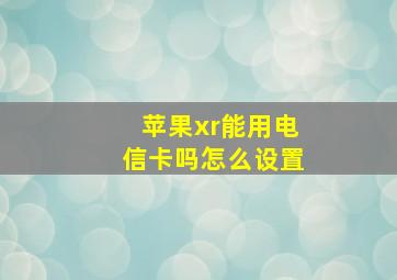 苹果xr能用电信卡吗怎么设置