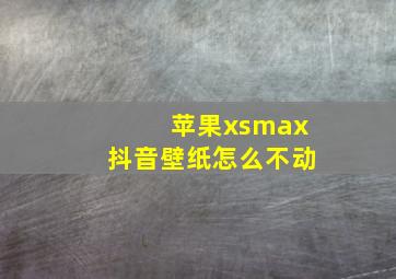 苹果xsmax抖音壁纸怎么不动