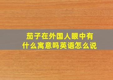 茄子在外国人眼中有什么寓意吗英语怎么说