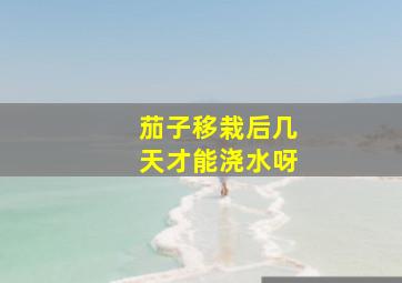 茄子移栽后几天才能浇水呀