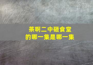 茶啊二中砸食堂的哪一集是哪一集