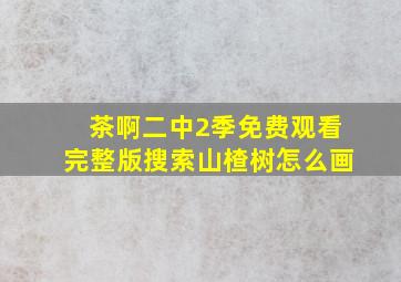 茶啊二中2季免费观看完整版搜索山楂树怎么画