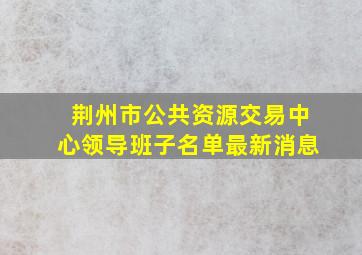 荆州市公共资源交易中心领导班子名单最新消息