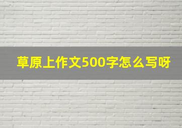 草原上作文500字怎么写呀