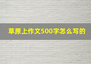 草原上作文500字怎么写的