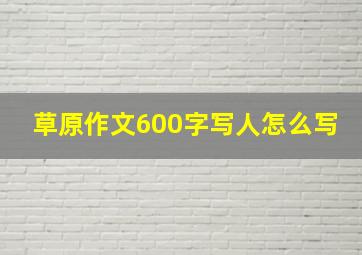 草原作文600字写人怎么写