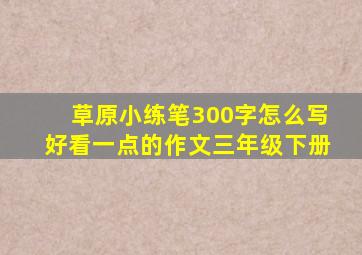 草原小练笔300字怎么写好看一点的作文三年级下册