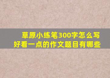 草原小练笔300字怎么写好看一点的作文题目有哪些