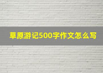 草原游记500字作文怎么写