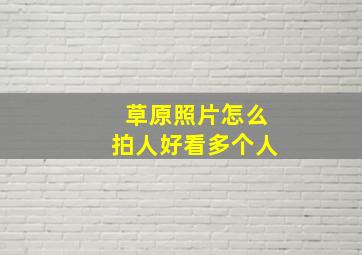 草原照片怎么拍人好看多个人