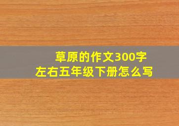 草原的作文300字左右五年级下册怎么写