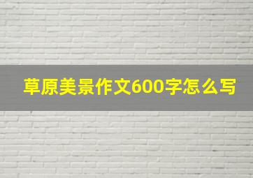 草原美景作文600字怎么写