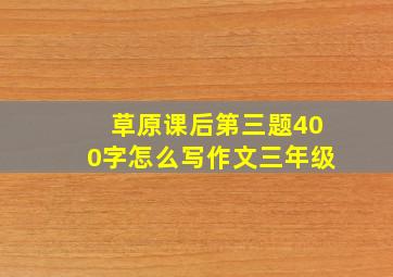 草原课后第三题400字怎么写作文三年级