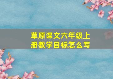 草原课文六年级上册教学目标怎么写