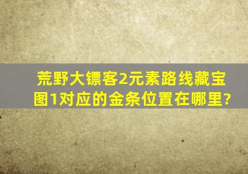 荒野大镖客2元素路线藏宝图1对应的金条位置在哪里?