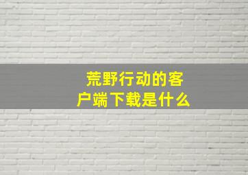 荒野行动的客户端下载是什么