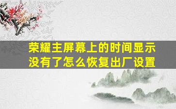 荣耀主屏幕上的时间显示没有了怎么恢复出厂设置