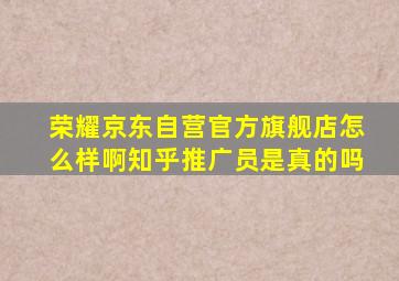 荣耀京东自营官方旗舰店怎么样啊知乎推广员是真的吗