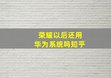 荣耀以后还用华为系统吗知乎