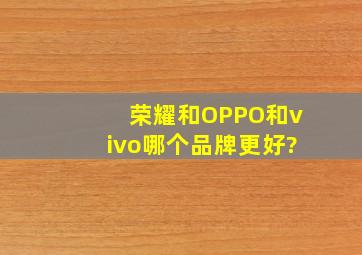 荣耀和OPPO和vivo哪个品牌更好?