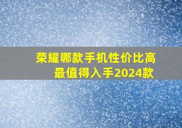 荣耀哪款手机性价比高最值得入手2024款