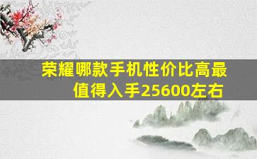 荣耀哪款手机性价比高最值得入手25600左右