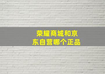 荣耀商城和京东自营哪个正品