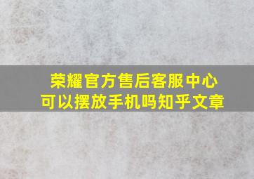 荣耀官方售后客服中心可以摆放手机吗知乎文章