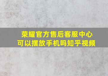 荣耀官方售后客服中心可以摆放手机吗知乎视频