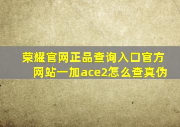 荣耀官网正品查询入口官方网站一加ace2怎么查真伪