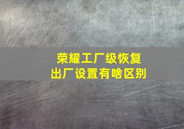 荣耀工厂级恢复出厂设置有啥区别