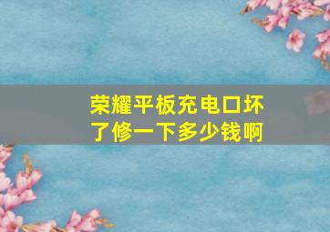 荣耀平板充电口坏了修一下多少钱啊