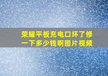 荣耀平板充电口坏了修一下多少钱啊图片视频