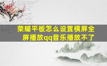 荣耀平板怎么设置横屏全屏播放qq音乐播放不了