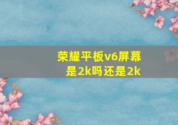 荣耀平板v6屏幕是2k吗还是2k