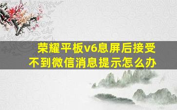 荣耀平板v6息屏后接受不到微信消息提示怎么办