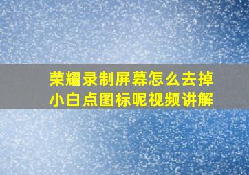 荣耀录制屏幕怎么去掉小白点图标呢视频讲解