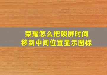 荣耀怎么把锁屏时间移到中间位置显示图标