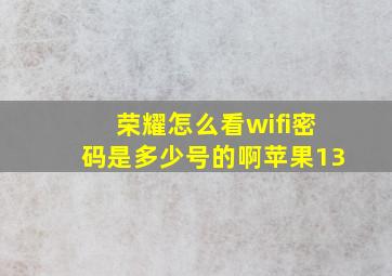 荣耀怎么看wifi密码是多少号的啊苹果13