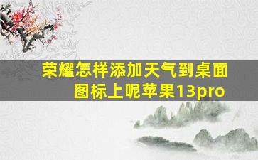 荣耀怎样添加天气到桌面图标上呢苹果13pro