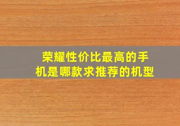 荣耀性价比最高的手机是哪款求推荐的机型