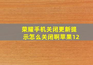 荣耀手机关闭更新提示怎么关闭啊苹果12