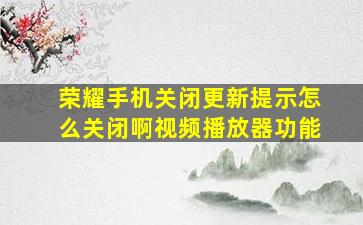 荣耀手机关闭更新提示怎么关闭啊视频播放器功能